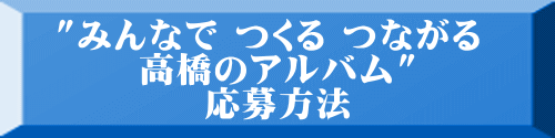 "みんなで つくる つながる  高橋のアルバム" 応募方法